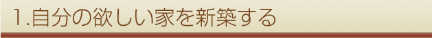 1.自分の欲しい家を新築する